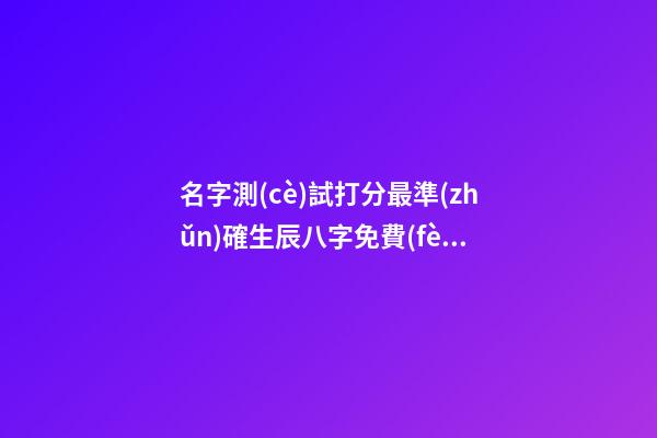 名字測(cè)試打分最準(zhǔn)確生辰八字免費(fèi)，姓名測(cè)試打分生辰八字準(zhǔn)嗎 姓名測(cè)試打分生辰八字免費(fèi)，算算命免費(fèi)+生辰八字-第1張-觀點(diǎn)-玄機(jī)派
